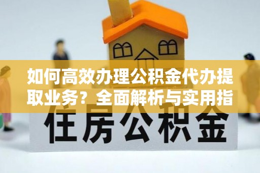 阜城如何高效办理公积金代办提取业务？全面解析与实用指南