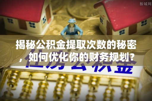 阜城揭秘公积金提取次数的秘密，如何优化你的财务规划？