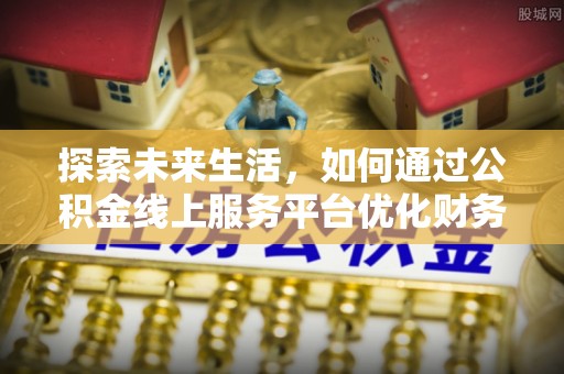 阜城探索未来生活，如何通过公积金线上服务平台优化财务管理