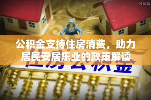 阜城公积金支持住房消费，助力居民安居乐业的政策解读