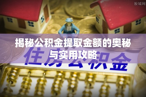 阜城揭秘公积金提取金额的奥秘与实用攻略