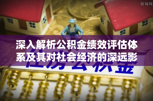 阜城深入解析公积金绩效评估体系及其对社会经济的深远影响