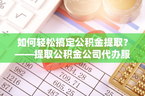 阜城如何轻松搞定公积金提取？——提取公积金公司代办服务全解析