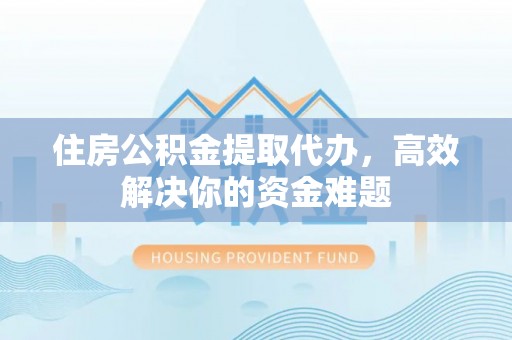 阜城住房公积金提取代办，高效解决你的资金难题