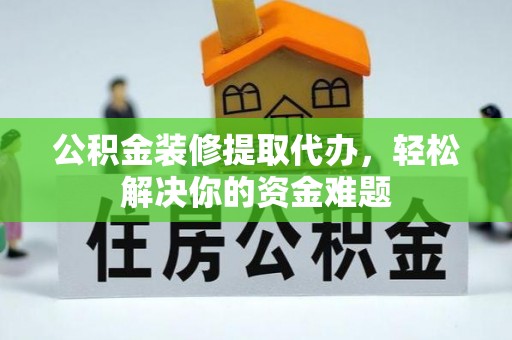 阜城公积金装修提取代办，轻松解决你的资金难题