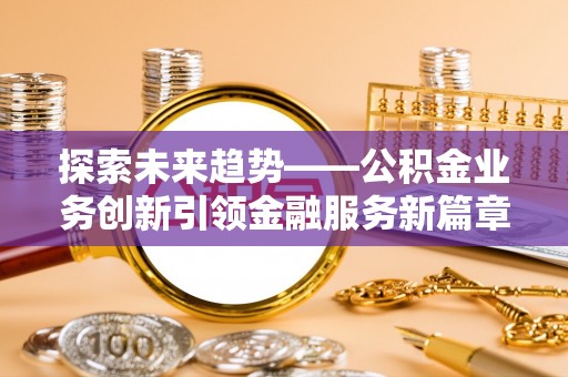 阜城探索未来趋势——公积金业务创新引领金融服务新篇章