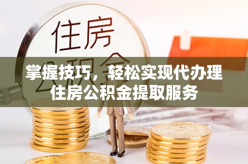 阜城掌握技巧，轻松实现代办理住房公积金提取服务