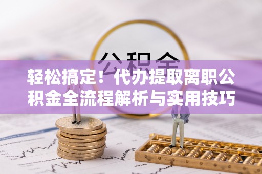 阜城轻松搞定！代办提取离职公积金全流程解析与实用技巧