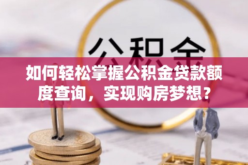 阜城如何轻松掌握公积金贷款额度查询，实现购房梦想？