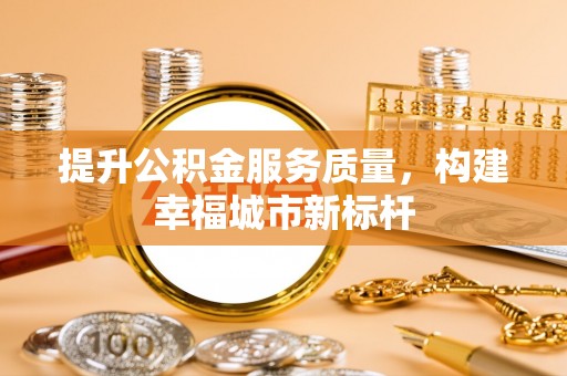 阜城提升公积金服务质量，构建幸福城市新标杆