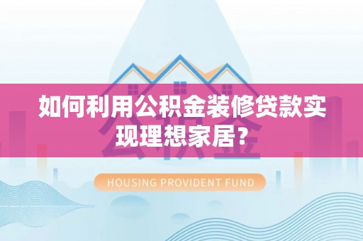 阜城如何利用公积金装修贷款实现理想家居？