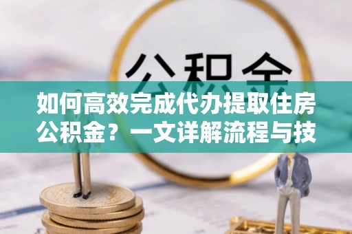 阜城如何高效完成代办提取住房公积金？一文详解流程与技巧