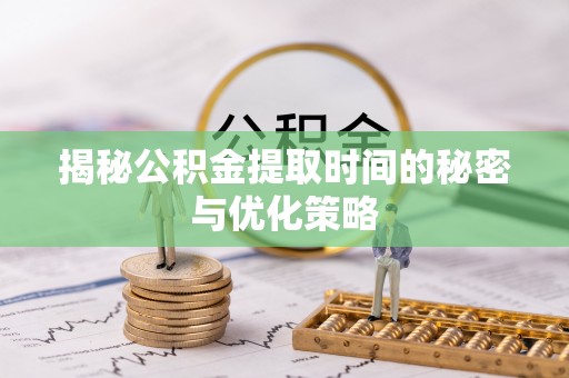 阜城揭秘公积金提取时间的秘密与优化策略