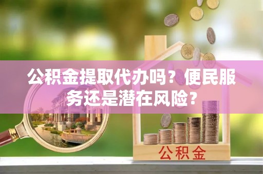阜城公积金提取代办吗？便民服务还是潜在风险？
