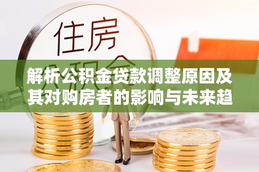 阜城解析公积金贷款调整原因及其对购房者的影响与未来趋势