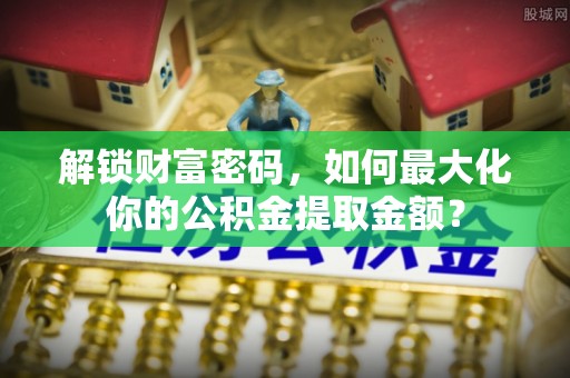 阜城解锁财富密码，如何最大化你的公积金提取金额？