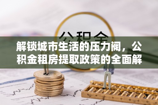 阜城解锁城市生活的压力阀，公积金租房提取政策的全面解析与实践指南