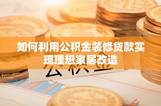 阜城如何利用公积金装修贷款实现理想家居改造