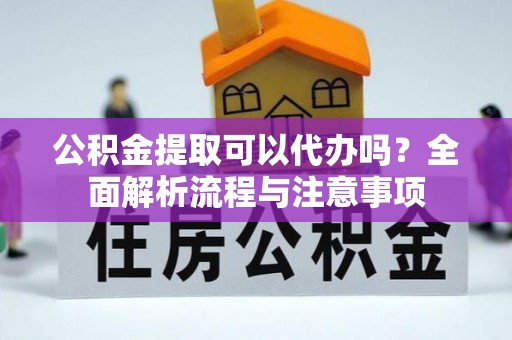 阜城公积金提取可以代办吗？全面解析流程与注意事项