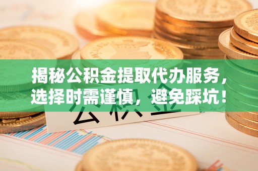 阜城揭秘公积金提取代办服务，选择时需谨慎，避免踩坑！