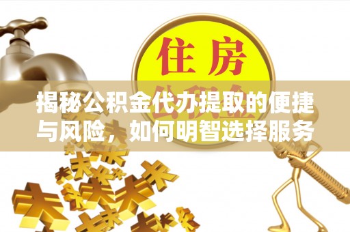 阜城揭秘公积金代办提取的便捷与风险，如何明智选择服务？