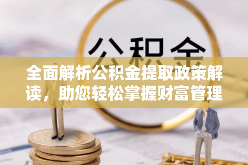 阜城全面解析公积金提取政策解读，助您轻松掌握财富管理新方向