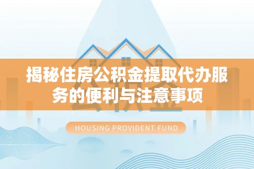 阜城揭秘住房公积金提取代办服务的便利与注意事项