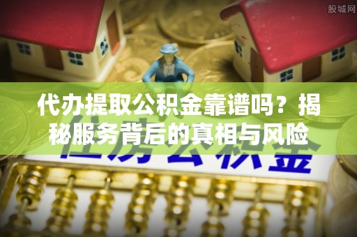 阜城代办提取公积金靠谱吗？揭秘服务背后的真相与风险