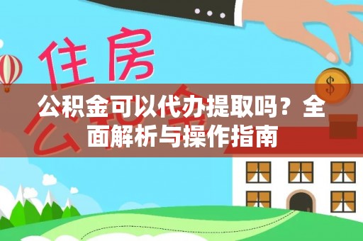 阜城公积金可以代办提取吗？全面解析与操作指南