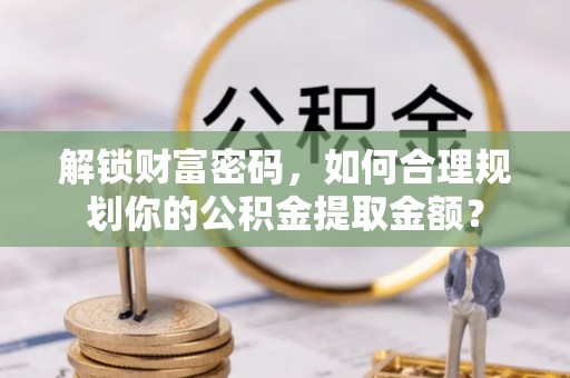 阜城解锁财富密码，如何合理规划你的公积金提取金额？