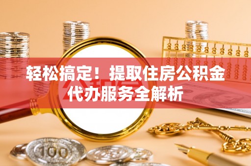 阜城轻松搞定！提取住房公积金代办服务全解析