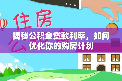 阜城揭秘公积金贷款利率，如何优化你的购房计划