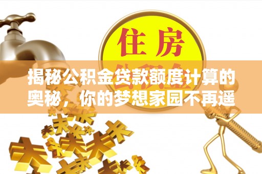 阜城揭秘公积金贷款额度计算的奥秘，你的梦想家园不再遥不可及