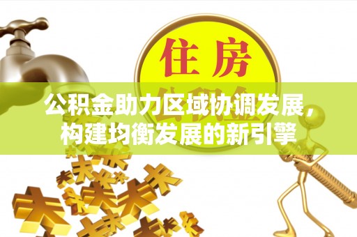 阜城公积金助力区域协调发展，构建均衡发展的新引擎