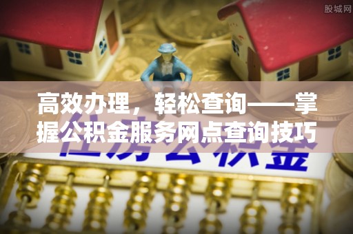 阜城高效办理，轻松查询——掌握公积金服务网点查询技巧