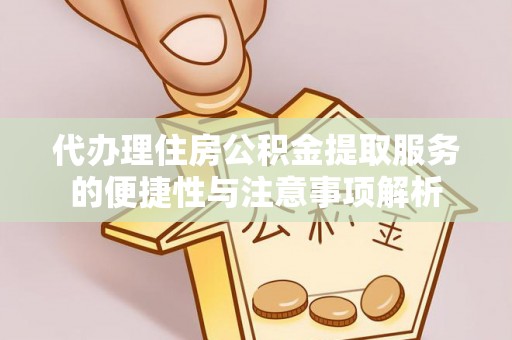 阜城代办理住房公积金提取服务的便捷性与注意事项解析