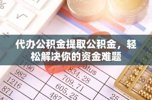 阜城代办公积金提取公积金，轻松解决你的资金难题