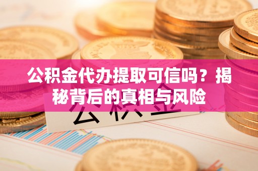 阜城公积金代办提取可信吗？揭秘背后的真相与风险