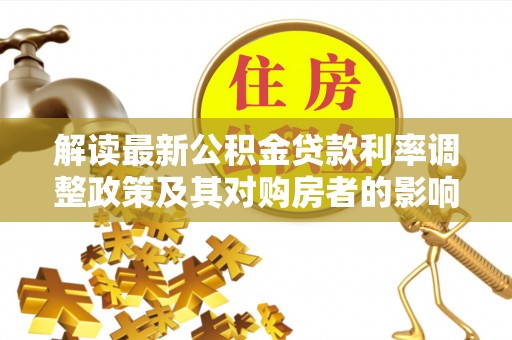 阜城解读最新公积金贷款利率调整政策及其对购房者的影响
