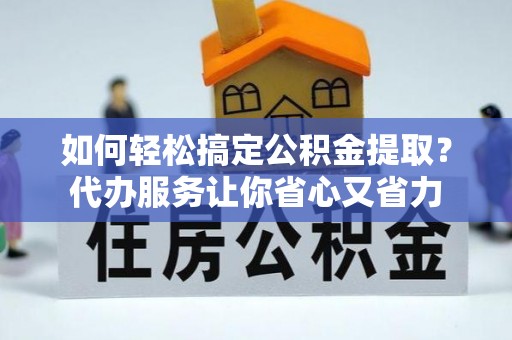 阜城如何轻松搞定公积金提取？代办服务让你省心又省力