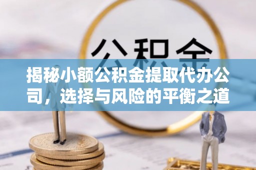 阜城揭秘小额公积金提取代办公司，选择与风险的平衡之道