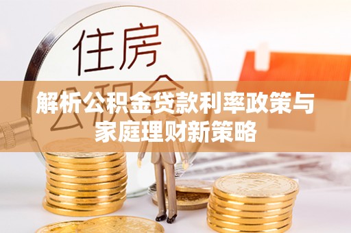 阜城解析公积金贷款利率政策与家庭理财新策略