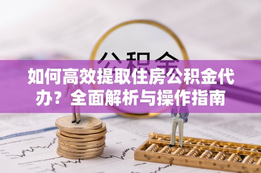 阜城如何高效提取住房公积金代办？全面解析与操作指南