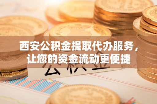 阜城西安公积金提取代办服务，让您的资金流动更便捷