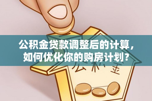 阜城公积金贷款调整后的计算，如何优化你的购房计划？