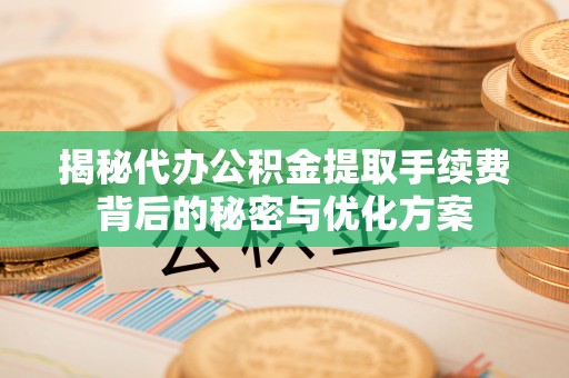 阜城揭秘代办公积金提取手续费背后的秘密与优化方案