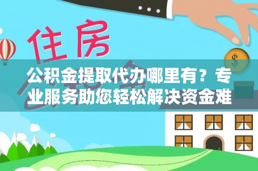 阜城公积金提取代办哪里有？专业服务助您轻松解决资金难题