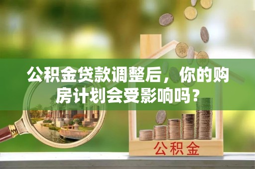 阜城公积金贷款调整后，你的购房计划会受影响吗？