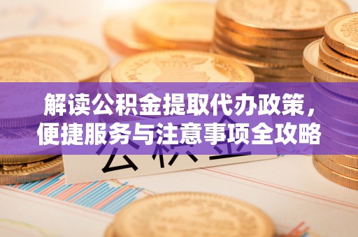 阜城解读公积金提取代办政策，便捷服务与注意事项全攻略