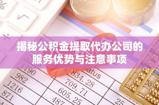阜城揭秘公积金提取代办公司的服务优势与注意事项